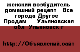 женский возбудитель домашний рецепт - Все города Другое » Продам   . Ульяновская обл.,Ульяновск г.